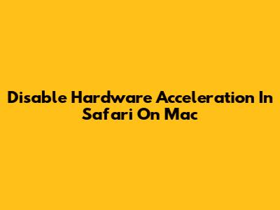 Disable Hardware Acceleration In Safari On Mac
