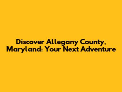 Discover Allegany County, Maryland: Your Next Adventure