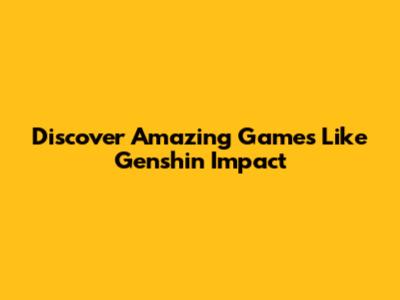 Discover Amazing Games Like Genshin Impact
