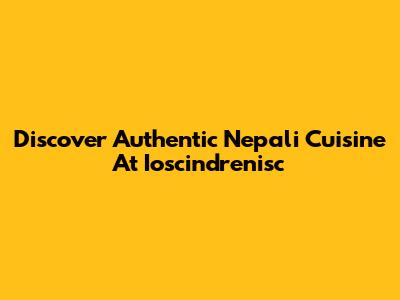 Discover Authentic Nepali Cuisine At Ioscindrenisc