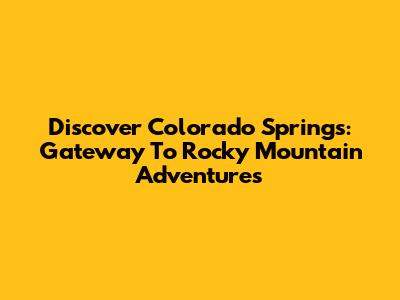 Discover Colorado Springs: Gateway To Rocky Mountain Adventures