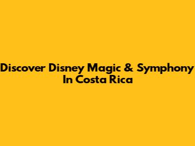 Discover Disney Magic & Symphony In Costa Rica