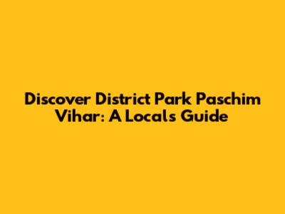 Discover District Park Paschim Vihar: A Local's Guide