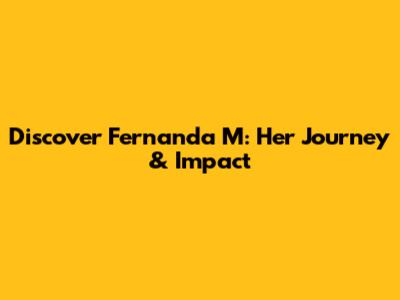 Discover Fernanda M: Her Journey & Impact
