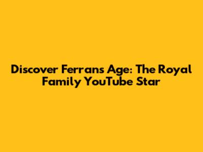 Discover Ferran's Age: The Royal Family YouTube Star