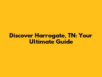 Discover Harrogate, TN: Your Ultimate Guide