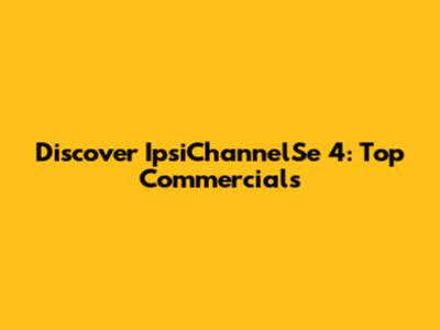 Discover IpsiChannelSe 4: Top Commercials