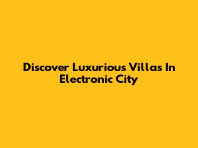 Discover Luxurious Villas In Electronic City