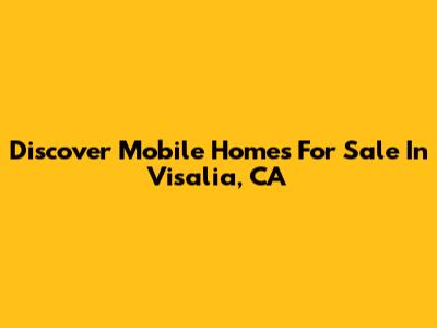 Discover Mobile Homes For Sale In Visalia, CA