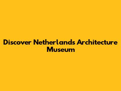 Discover Netherlands Architecture Museum