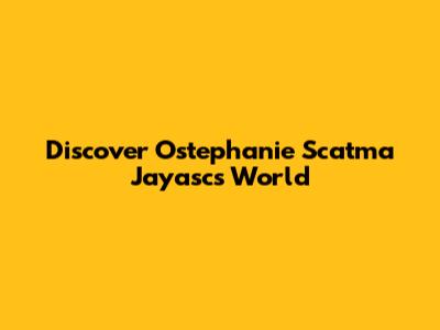 Discover Ostephanie Scatma Jayasc's World