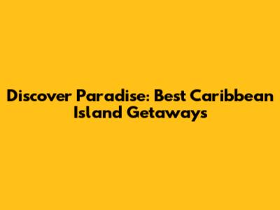 Discover Paradise: Best Caribbean Island Getaways