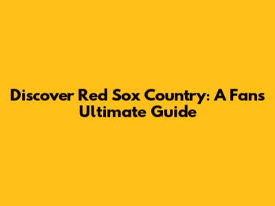 Discover Red Sox Country: A Fan's Ultimate Guide