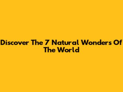 Discover The 7 Natural Wonders Of The World
