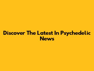 Discover The Latest In Psychedelic News