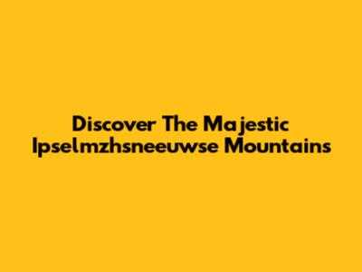 Discover The Majestic Ipselmzhsneeuwse Mountains