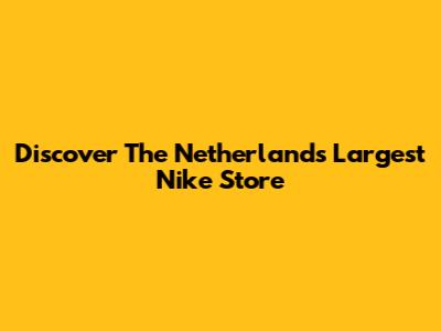 Discover The Netherlands' Largest Nike Store
