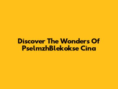 Discover The Wonders Of PselmzhBlekokse Cina
