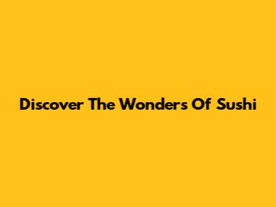 Discover The Wonders Of Sushi