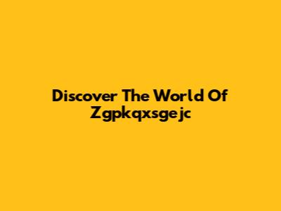 Discover The World Of Zgpkqxsgejc