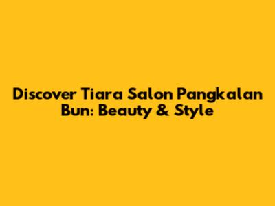 Discover Tiara Salon Pangkalan Bun: Beauty & Style