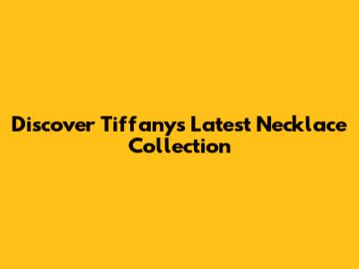 Discover Tiffany's Latest Necklace Collection