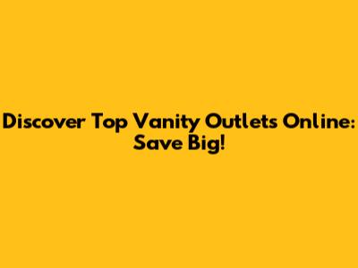 Discover Top Vanity Outlets Online: Save Big!