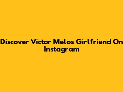 Discover Victor Melo's Girlfriend On Instagram