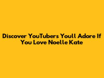 Discover YouTubers You'll Adore If You Love Noelle Kate