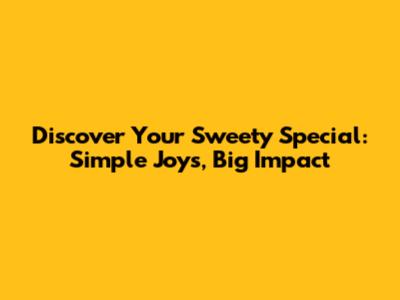Discover Your 'Sweety Special': Simple Joys, Big Impact