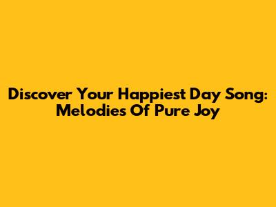 Discover Your Happiest Day Song: Melodies Of Pure Joy