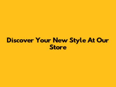 Discover Your New Style At Our Store