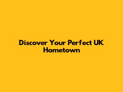 Discover Your Perfect UK Hometown