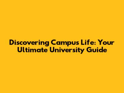 Discovering Campus Life: Your Ultimate University Guide