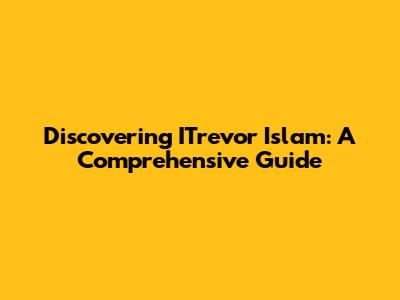 Discovering ITrevor Islam: A Comprehensive Guide