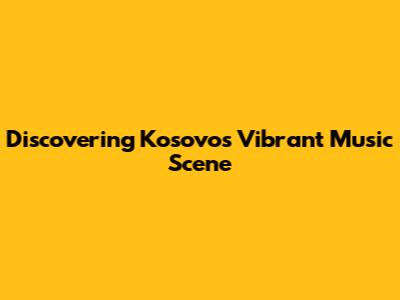 Discovering Kosovo's Vibrant Music Scene