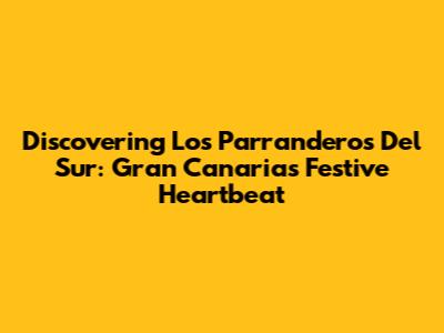 Discovering Los Parranderos Del Sur: Gran Canaria's Festive Heartbeat