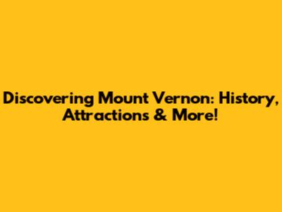 Discovering Mount Vernon: History, Attractions & More!