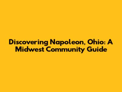 Discovering Napoleon, Ohio: A Midwest Community Guide
