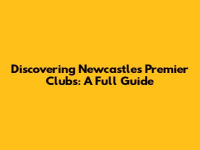 Discovering Newcastle's Premier Clubs: A Full Guide