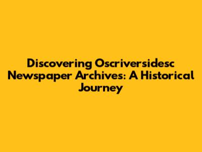 Discovering Oscriversidesc Newspaper Archives: A Historical Journey