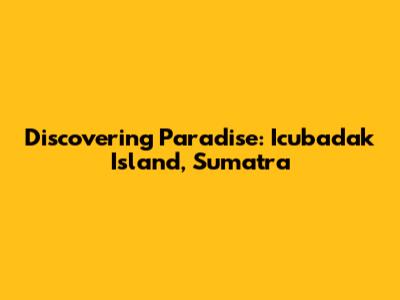 Discovering Paradise: Icubadak Island, Sumatra