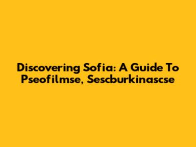 Discovering Sofia: A Guide To Pseofilmse, Sescburkinascse