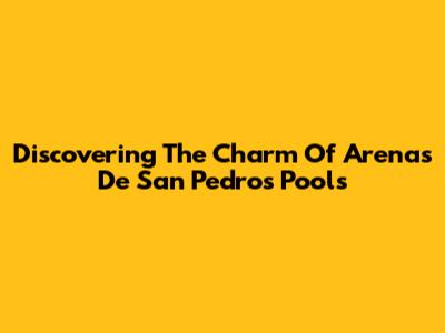 Discovering The Charm Of Arenas De San Pedro's Pools