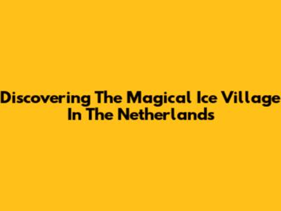 Discovering The Magical Ice Village In The Netherlands