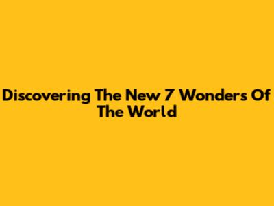 Discovering The New 7 Wonders Of The World