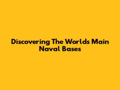 Discovering The World's Main Naval Bases