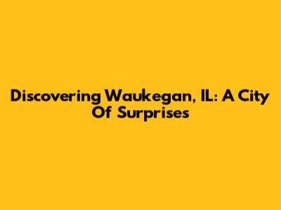 Discovering Waukegan, IL: A City Of Surprises