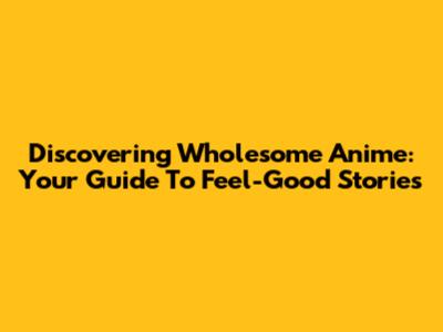 Discovering Wholesome Anime: Your Guide To Feel-Good Stories