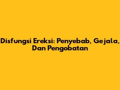 Disfungsi Ereksi: Penyebab, Gejala, Dan Pengobatan